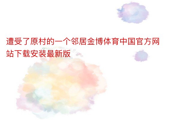 遭受了原村的一个邻居金博体育中国官方网站下载安装最新版