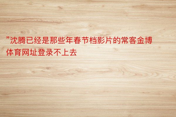 ”沈腾已经是那些年春节档影片的常客金博体育网址登录不上去