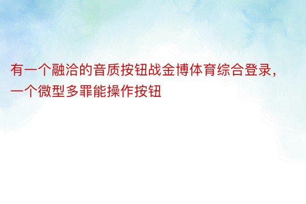 有一个融洽的音质按钮战金博体育综合登录，一个微型多罪能操作按钮