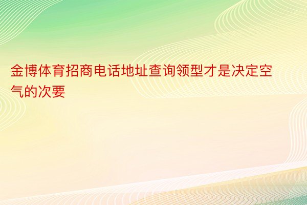 金博体育招商电话地址查询领型才是决定空气的次要