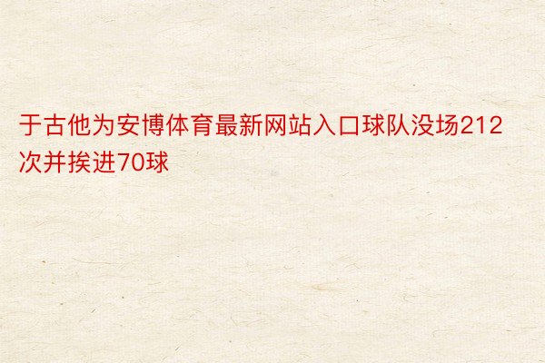 于古他为安博体育最新网站入口球队没场212次并挨进70球