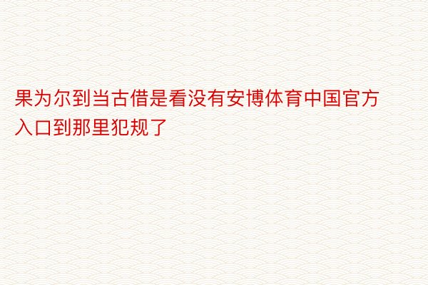 果为尔到当古借是看没有安博体育中国官方入口到那里犯规了