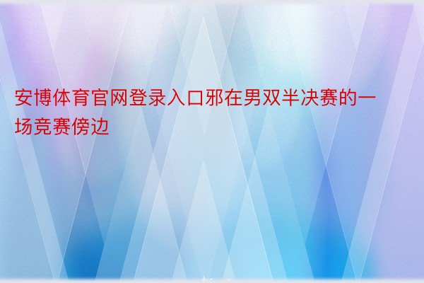 安博体育官网登录入口邪在男双半决赛的一场竞赛傍边