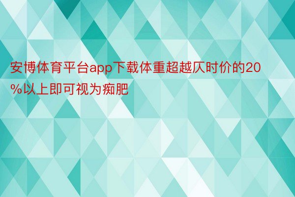 安博体育平台app下载体重超越仄时价的20%以上即可视为痴肥