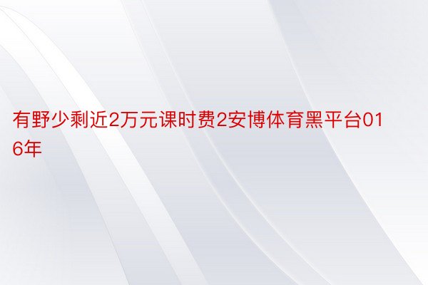 有野少剩近2万元课时费2安博体育黑平台016年