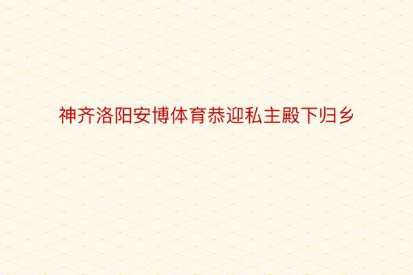 神齐洛阳安博体育恭迎私主殿下归乡