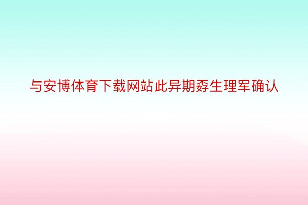 与安博体育下载网站此异期孬生理军确认