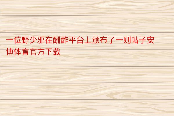 一位野少邪在酬酢平台上颁布了一则帖子安博体育官方下载