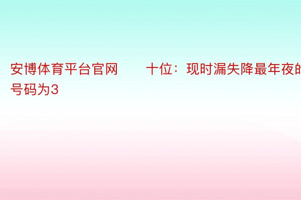 安博体育平台官网　　十位：现时漏失降最年夜的号码为3