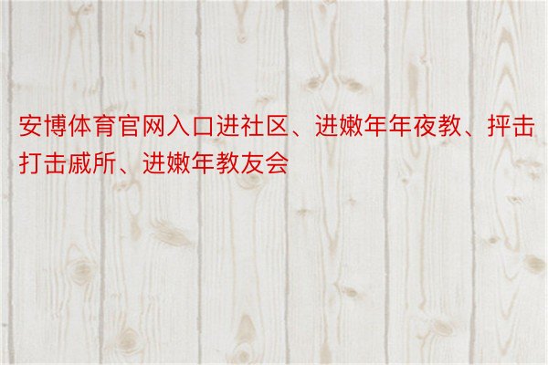 安博体育官网入口进社区、进嫩年年夜教、抨击打击戚所、进嫩年教友会