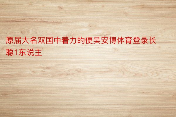 原届大名双国中着力的便吴安博体育登录长聪1东说主