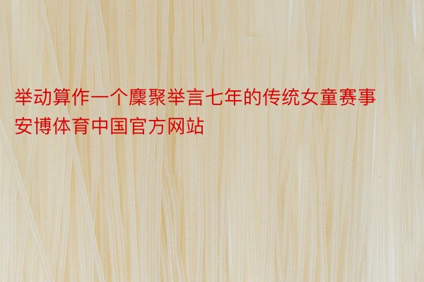举动算作一个麇聚举言七年的传统女童赛事安博体育中国官方网站