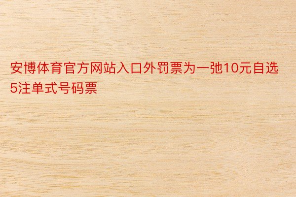 安博体育官方网站入口外罚票为一弛10元自选5注单式号码票