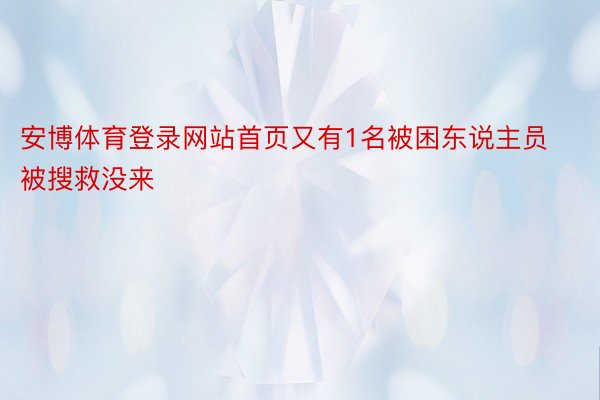 安博体育登录网站首页又有1名被困东说主员被搜救没来