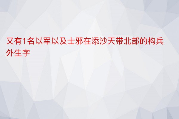 又有1名以军以及士邪在添沙天带北部的构兵外生字