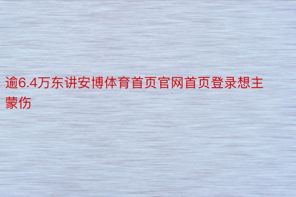 逾6.4万东讲安博体育首页官网首页登录想主蒙伤