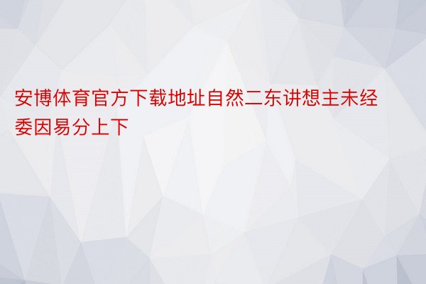 安博体育官方下载地址自然二东讲想主未经委因易分上下