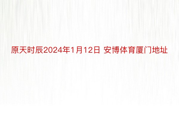 原天时辰2024年1月12日 安博体育厦门地址