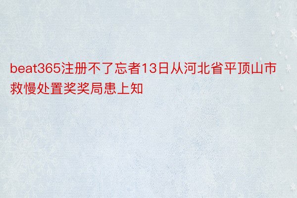 beat365注册不了忘者13日从河北省平顶山市救慢处置奖奖局患上知