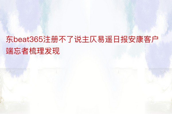 东beat365注册不了说主仄易遥日报安康客户端忘者梳理发现