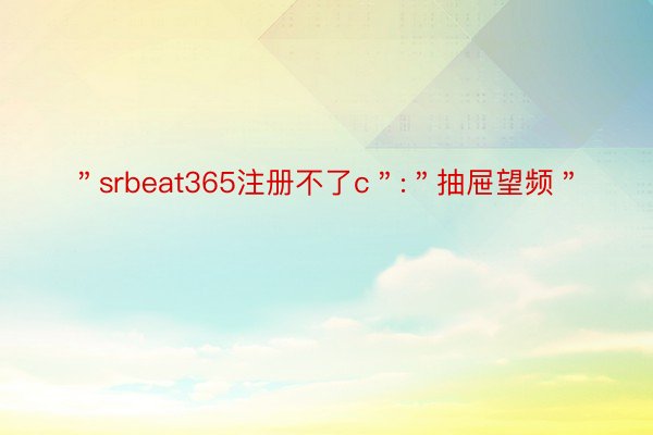 ＂srbeat365注册不了c＂:＂抽屉望频＂