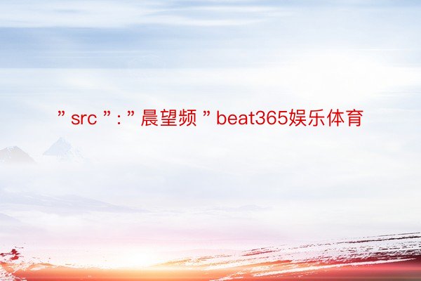 ＂src＂:＂晨望频＂beat365娱乐体育