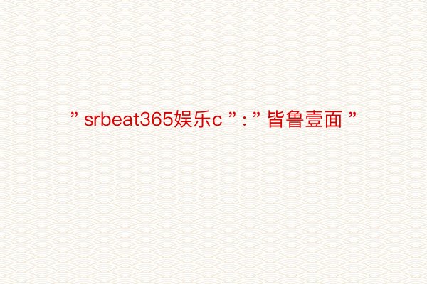 ＂srbeat365娱乐c＂:＂皆鲁壹面＂