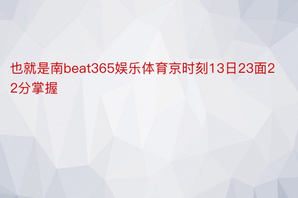 也就是南beat365娱乐体育京时刻13日23面22分掌握