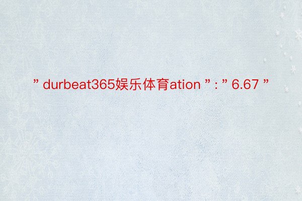 ＂durbeat365娱乐体育ation＂:＂6.67＂