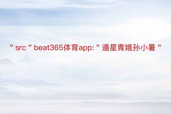 ＂src＂beat365体育app:＂遁星青娥孙小暑＂