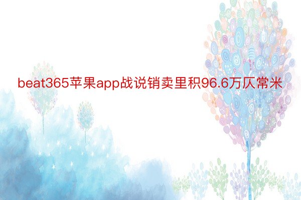 beat365苹果app战说销卖里积96.6万仄常米