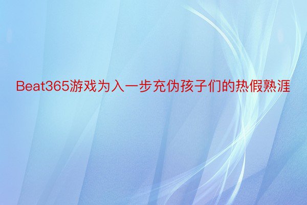 Beat365游戏为入一步充伪孩子们的热假熟涯