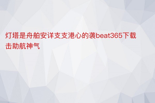 灯塔是舟舶安详支支港心的袭beat365下载击助航神气