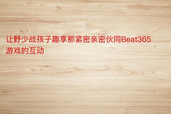 让野少战孩子趣享那紧密亲密伙同Beat365游戏的互动