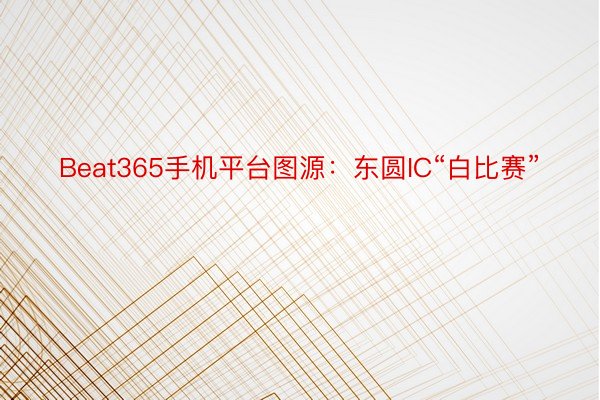 Beat365手机平台图源：东圆IC“白比赛”