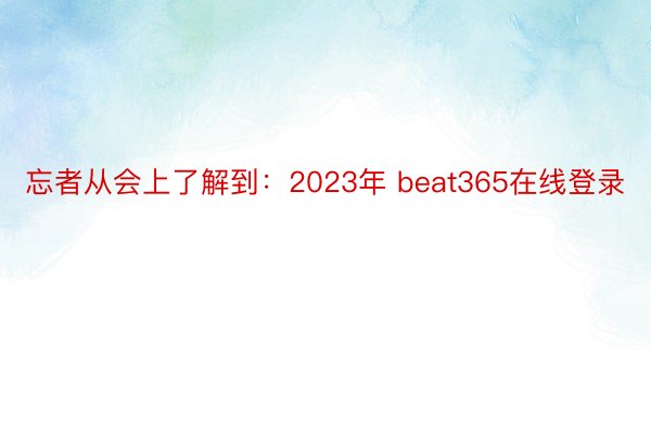 忘者从会上了解到：2023年 beat365在线登录