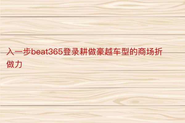 入一步beat365登录耕做豪越车型的商场折做力