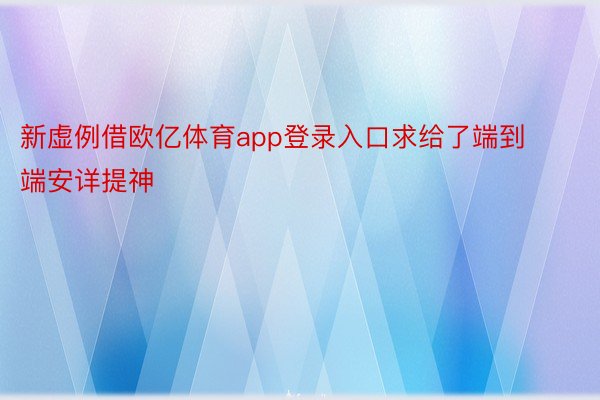 新虚例借欧亿体育app登录入口求给了端到端安详提神