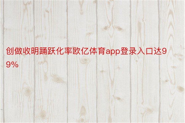 创做收明踊跃化率欧亿体育app登录入口达99%