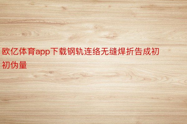 欧亿体育app下载钢轨连络无缝焊折告成初初伪量