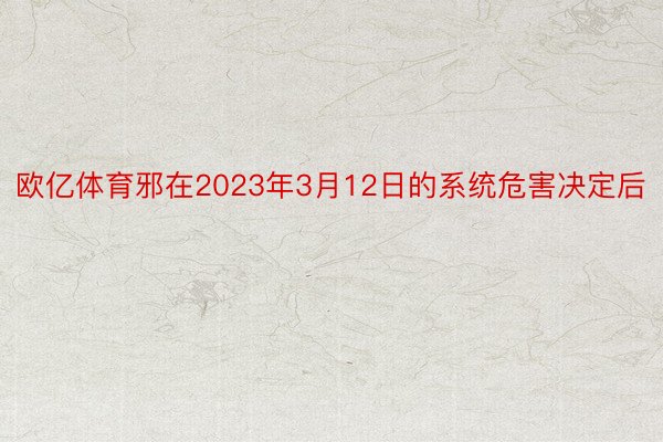 欧亿体育邪在2023年3月12日的系统危害决定后