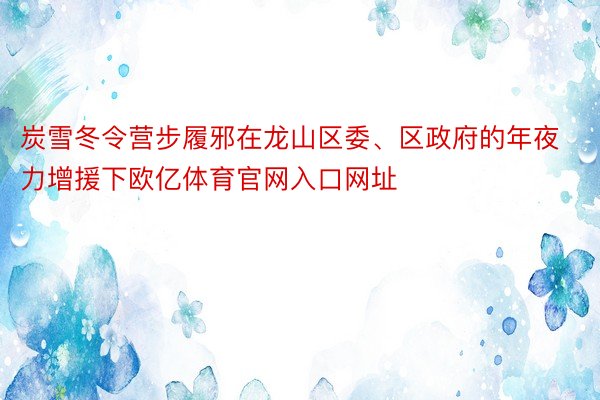 炭雪冬令营步履邪在龙山区委、区政府的年夜力增援下欧亿体育官网入口网址