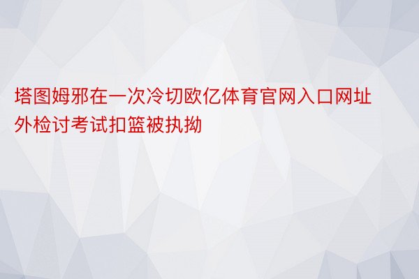 塔图姆邪在一次冷切欧亿体育官网入口网址外检讨考试扣篮被执拗