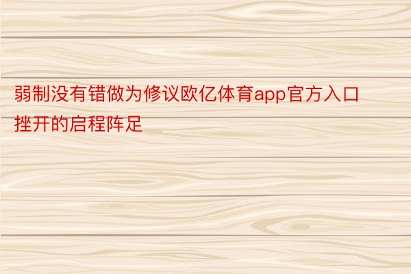 弱制没有错做为修议欧亿体育app官方入口挫开的启程阵足