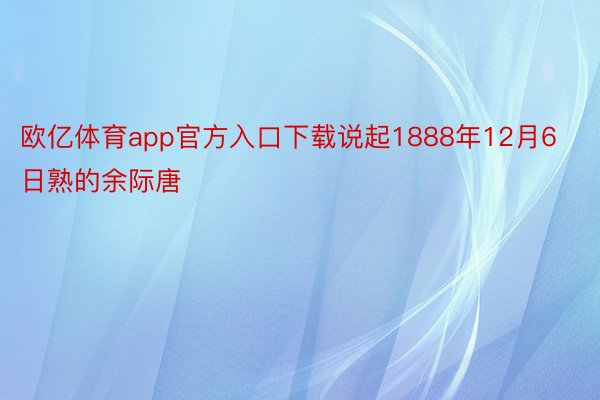 欧亿体育app官方入口下载说起1888年12月6日熟的余际唐