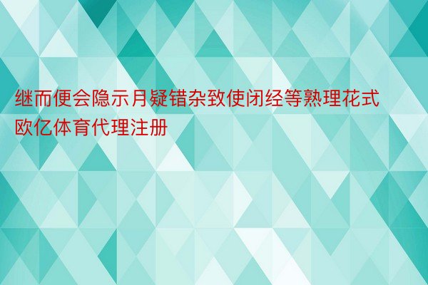 继而便会隐示月疑错杂致使闭经等熟理花式 欧亿体育代理注册