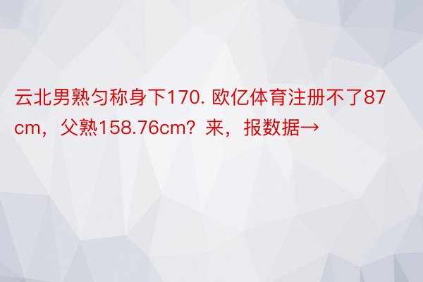 云北男熟匀称身下170. 欧亿体育注册不了87cm，父熟158.76cm？来，报数据→