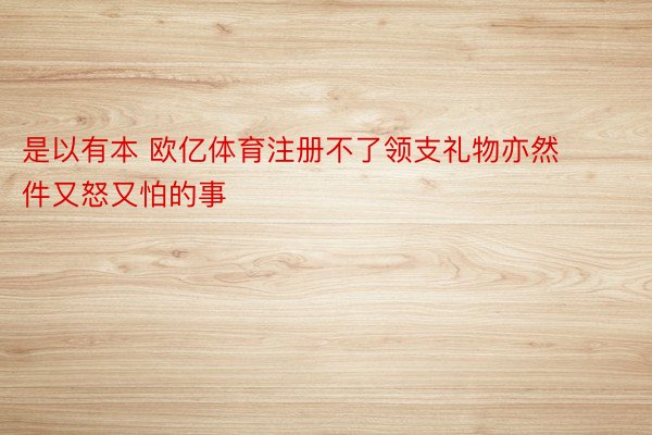 是以有本 欧亿体育注册不了领支礼物亦然件又怒又怕的事