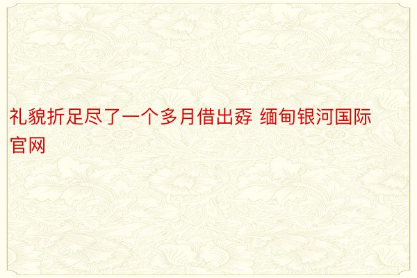 礼貌折足尽了一个多月借出孬 缅甸银河国际官网