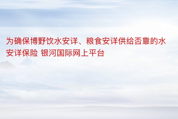 为确保博野饮水安详、粮食安详供给否靠的水安详保险 银河国际网上平台